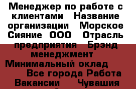 Менеджер по работе с клиентами › Название организации ­ Морское Сияние, ООО › Отрасль предприятия ­ Брэнд-менеджмент › Минимальный оклад ­ 45 000 - Все города Работа » Вакансии   . Чувашия респ.,Алатырь г.